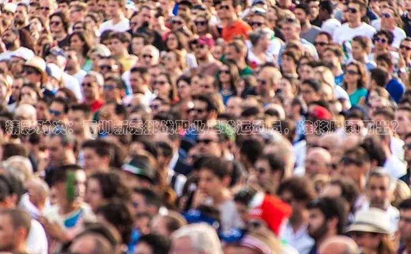 WilliamHill官方网站百度网盘企业版精彩对决：青训新秀挑战职业足球运动员，谁将脱颖而出？