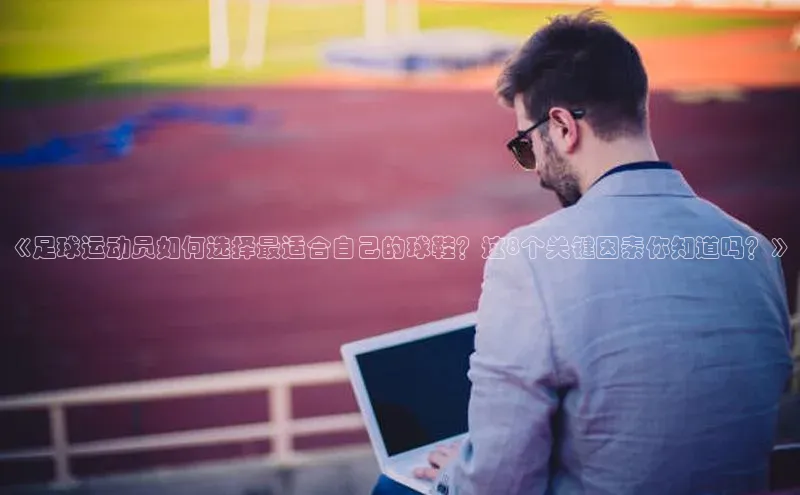 威廉希尔体育官网入口荣信文化《足球运动员如何选择最适合自己的球鞋？这8个关键因素你知道吗？》