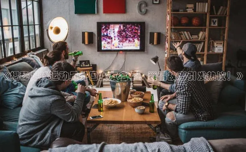 威廉体育唯一官网哇咔哇咔文化《揭秘足球运动员外国女友名字，爱情故事引发热议！》