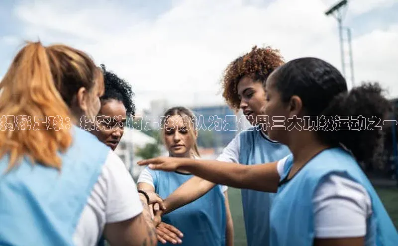 williamhill威廉希尔网址神思电子揭秘足球：探究为何足球被认为是世界三大顶级运动之一