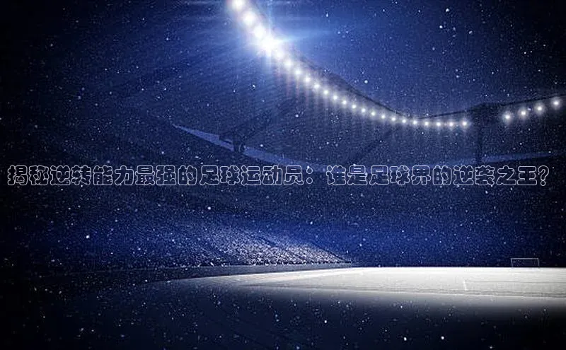 williamhill体育在线登录顺丰揭秘逆转能力最强的足球运动员：谁是足球界的逆袭之王？