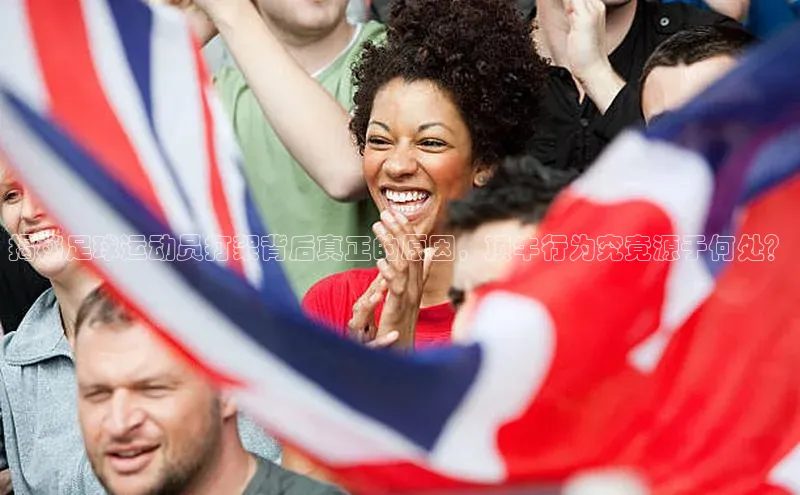 威廉希尔WilliamHill官方网站百度营销中心揭秘足球运动员打架背后真正的原因，顶牛行为究竟源于何处？