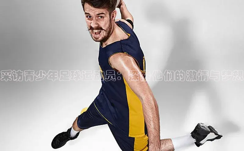 威廉希尔立博官方网站字节跳动采访青少年足球运动员：探索他们的激情与梦想