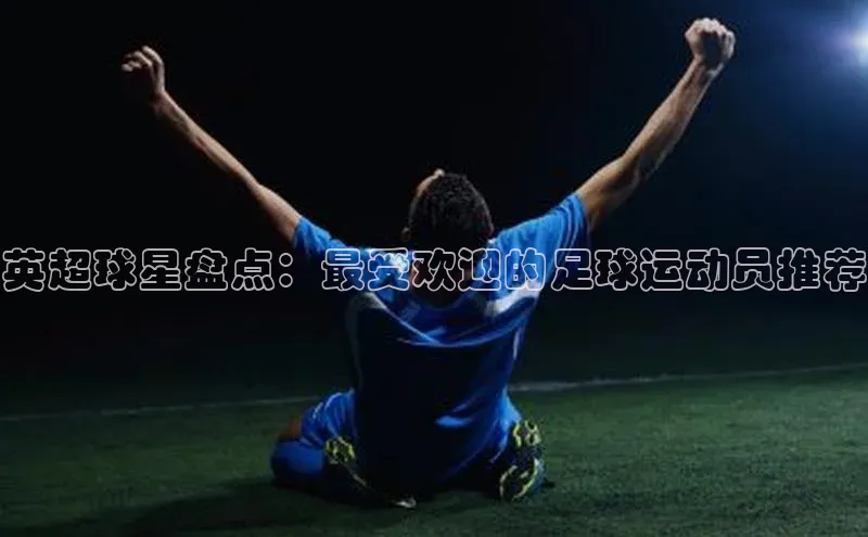 威廉希尔体育登录入口彩讯股份英超球星盘点：最受欢迎的足球运动员推荐