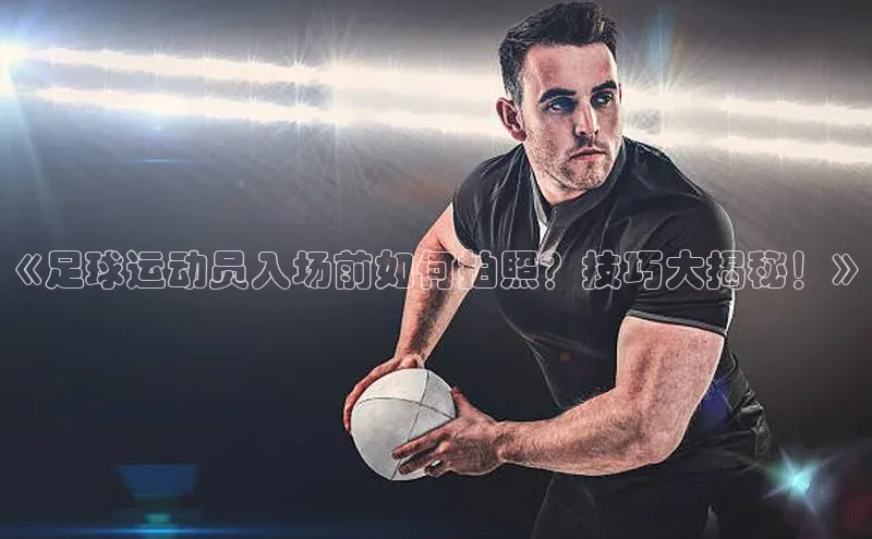 williamhill英国威廉希尔百度取证《足球运动员入场前如何拍照？技巧大揭秘！》