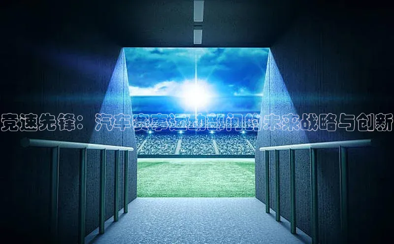 威廉希尔足球数据极氪智能科技竞速先锋：汽车赛事运动部门的未来战略与创新