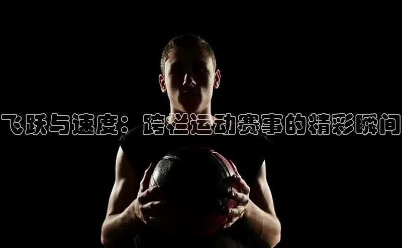 飞跃与速度：跨栏运动赛事的精彩瞬间