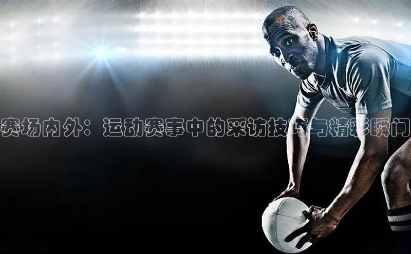 赛场内外：运动赛事中的采访技巧与精彩瞬间