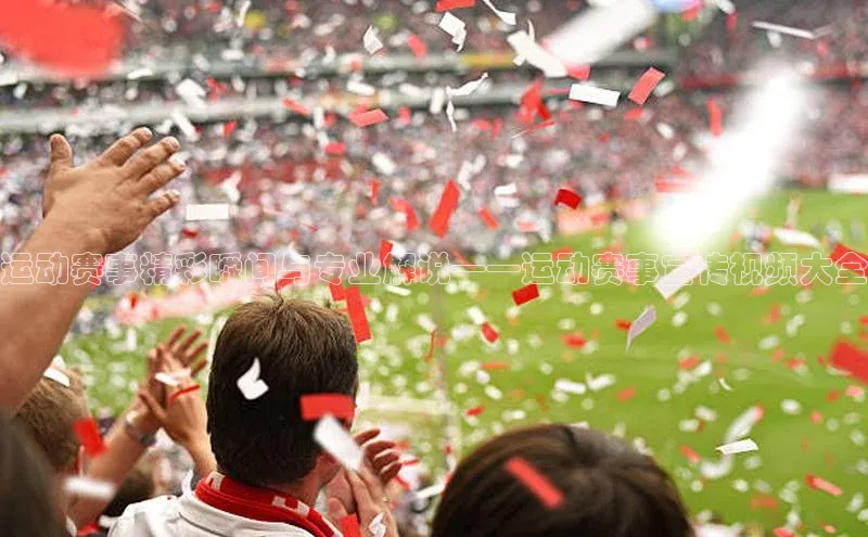 运动赛事精彩瞬间与专业解说——运动赛事宣传视频大全