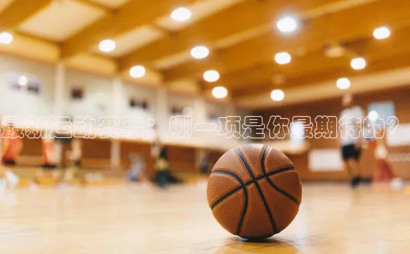 最新运动赛事：哪一项是你最期待的？