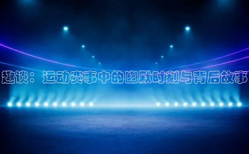 趣谈：运动赛事中的幽默时刻与背后故事