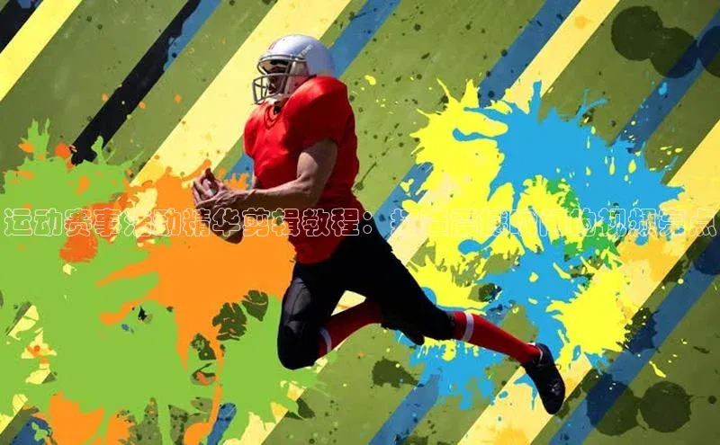 运动赛事活动精华剪辑教程：打造震撼瞬间的视频亮点