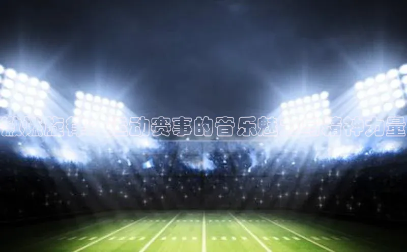 激燃旋律：运动赛事的音乐魅力与精神力量