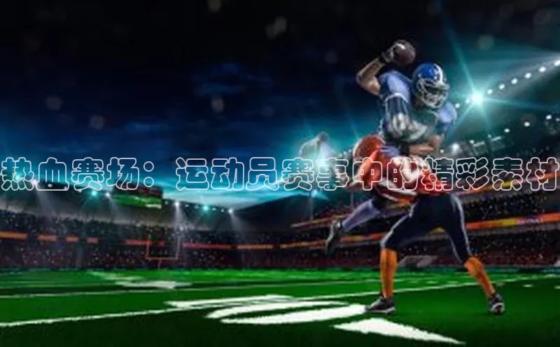 热血赛场：运动员赛事中的精彩素材