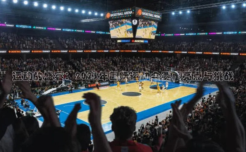 运动的盛宴：2023年国际运动会赛事亮点与挑战