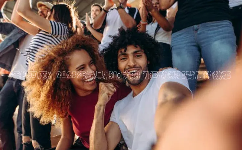 年终回顾：2023年最具影响力热门运动赛事背后的故事