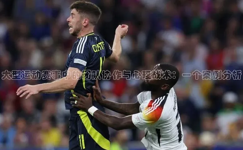 大型运动赛事中的团队协作与心理战术：一个案例分析