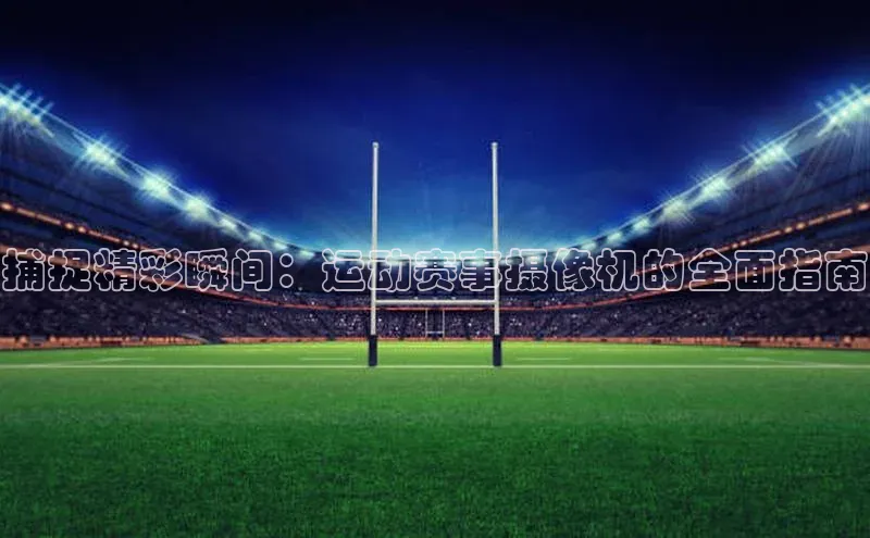 捕捉精彩瞬间：运动赛事摄像机的全面指南