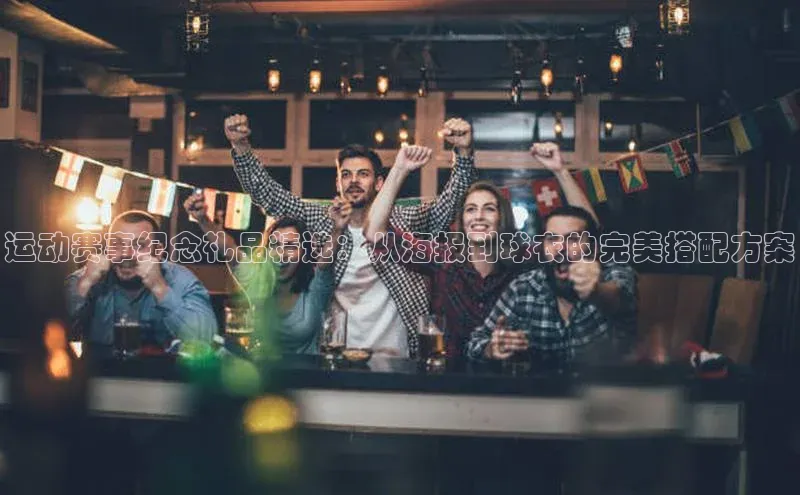 运动赛事纪念礼品精选：从海报到球衣的完美搭配方案