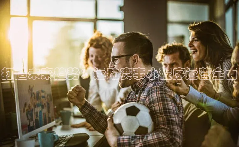 打造未来趋势：运动赛事小程序运营全面